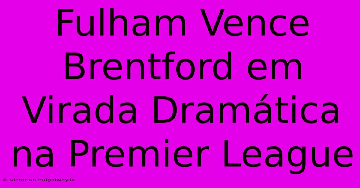 Fulham Vence Brentford Em Virada Dramática Na Premier League