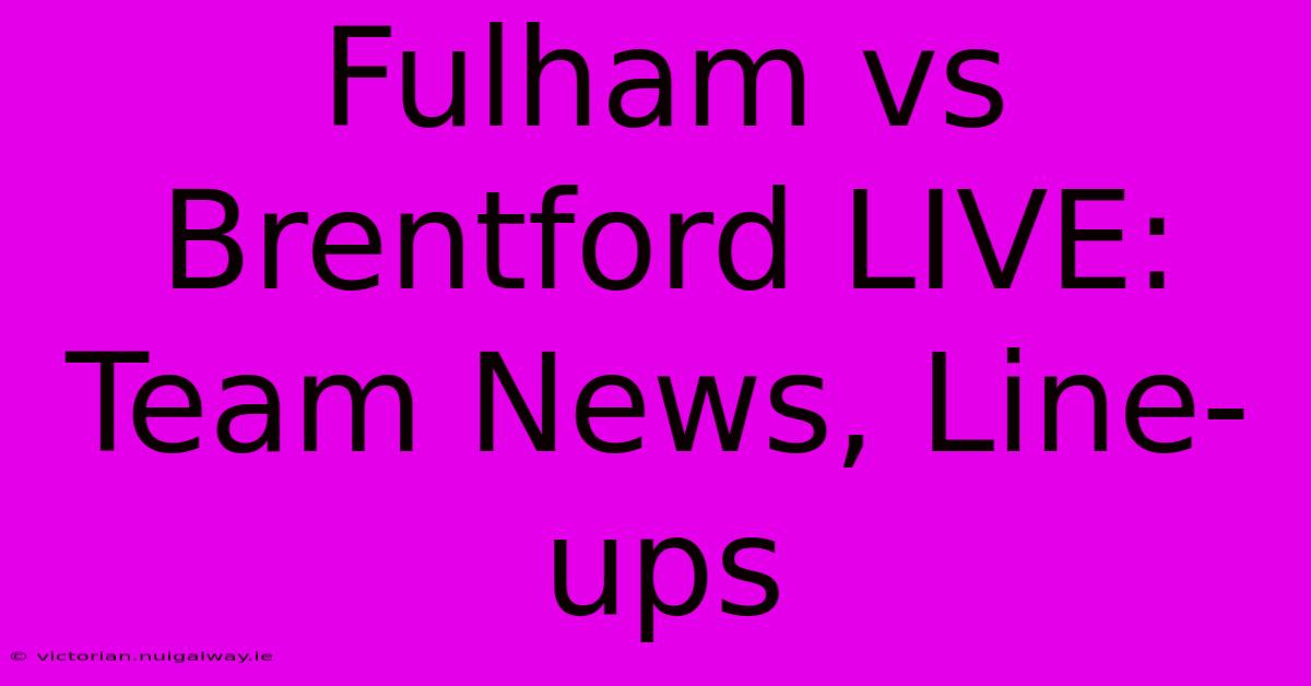 Fulham Vs Brentford LIVE: Team News, Line-ups