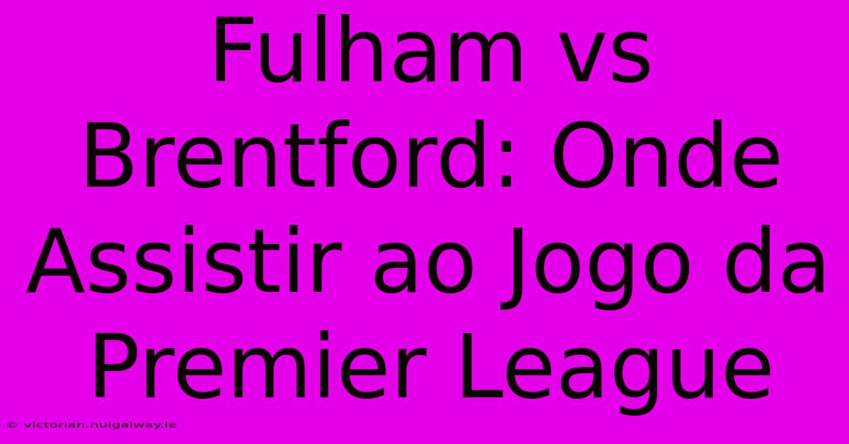 Fulham Vs Brentford: Onde Assistir Ao Jogo Da Premier League