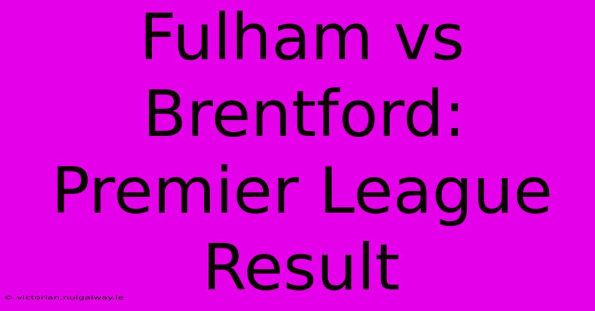 Fulham Vs Brentford: Premier League Result 