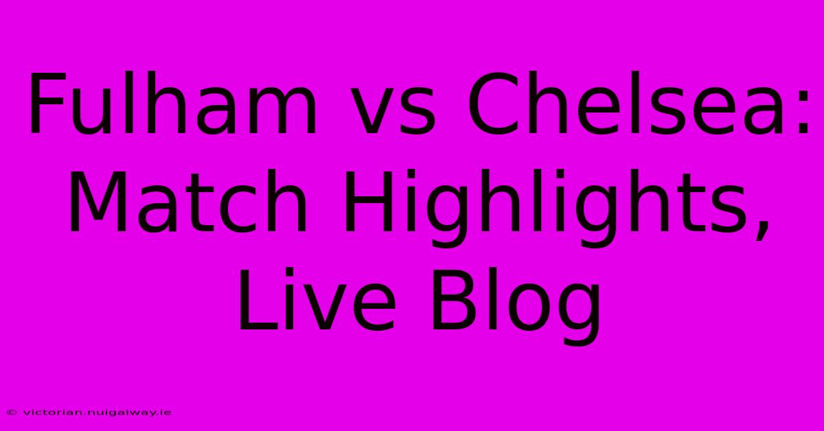 Fulham Vs Chelsea: Match Highlights, Live Blog