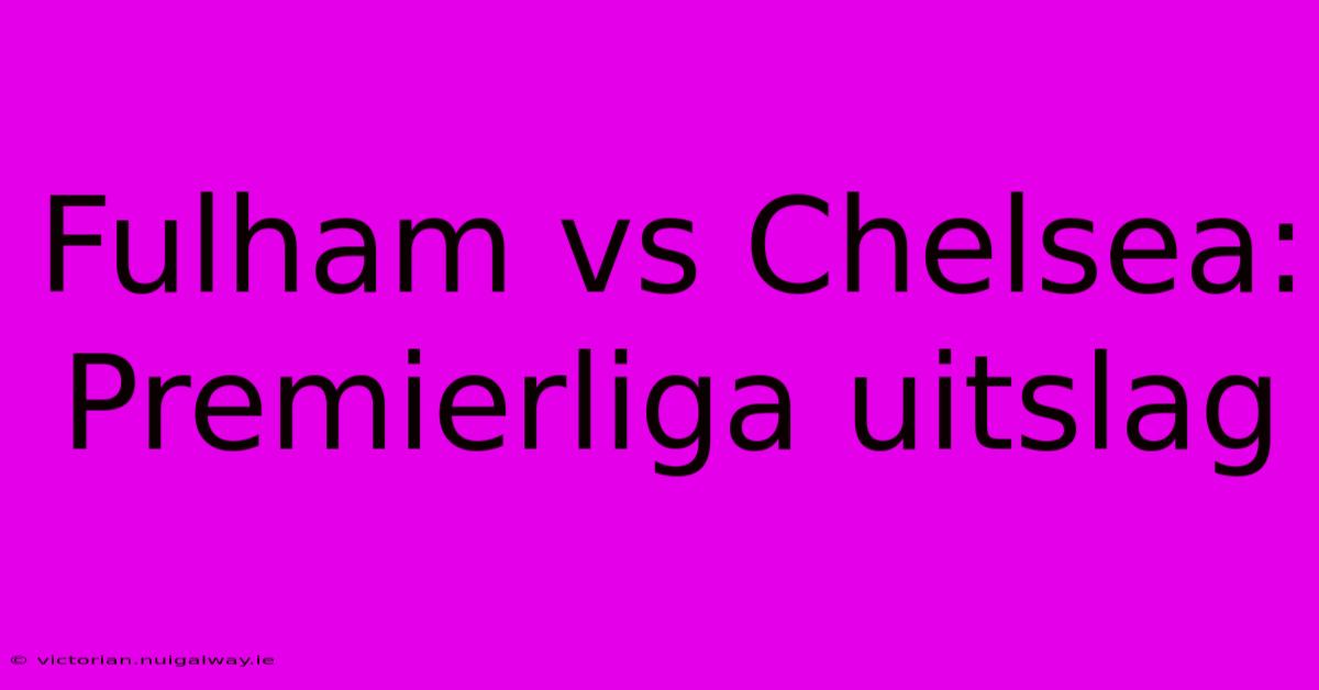 Fulham Vs Chelsea: Premierliga Uitslag