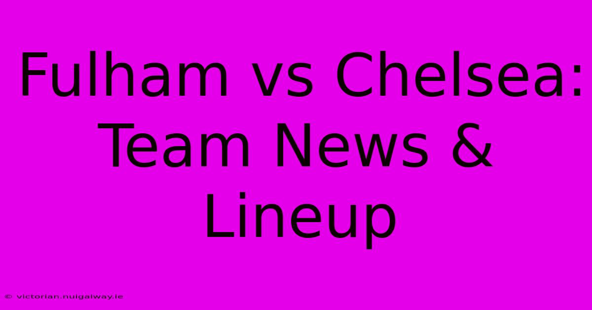 Fulham Vs Chelsea: Team News & Lineup