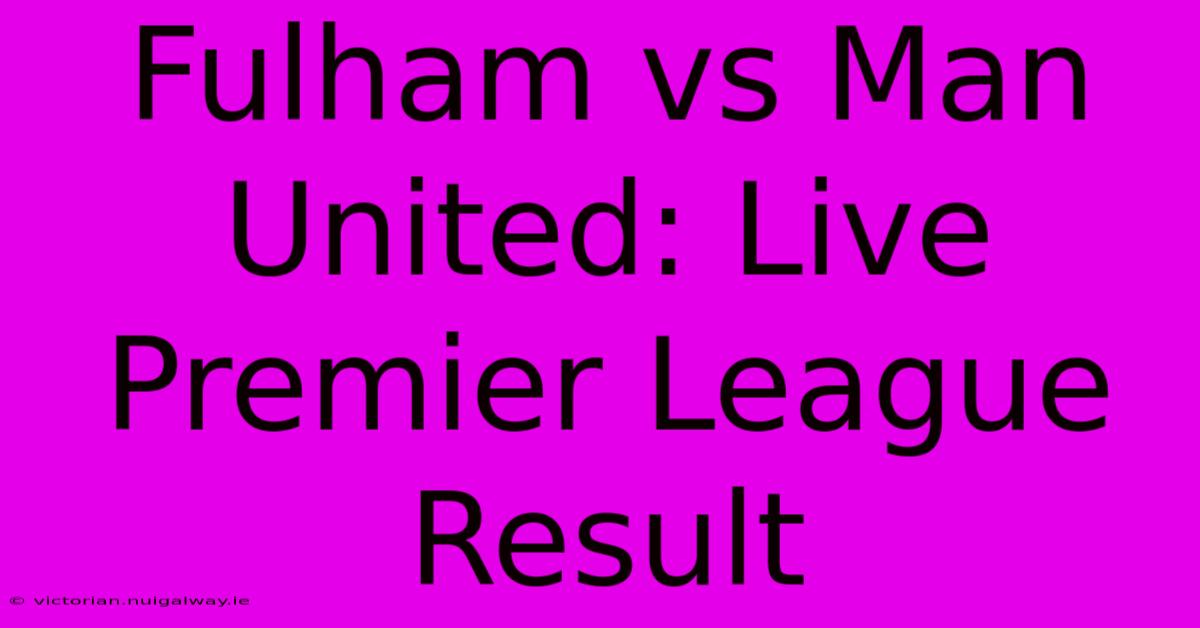 Fulham Vs Man United: Live Premier League Result