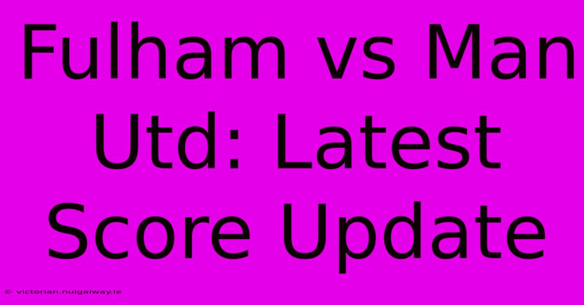 Fulham Vs Man Utd: Latest Score Update