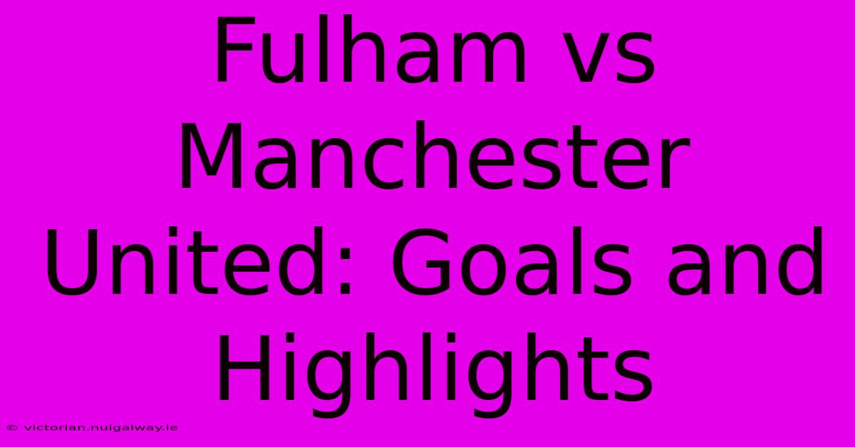 Fulham Vs Manchester United: Goals And Highlights