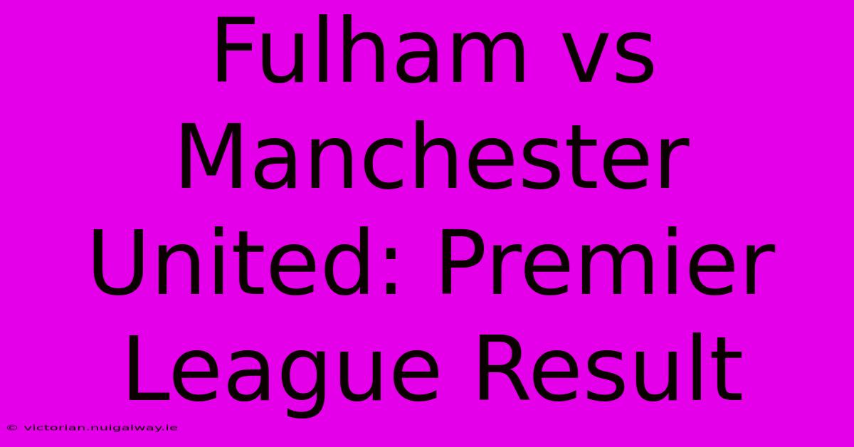 Fulham Vs Manchester United: Premier League Result