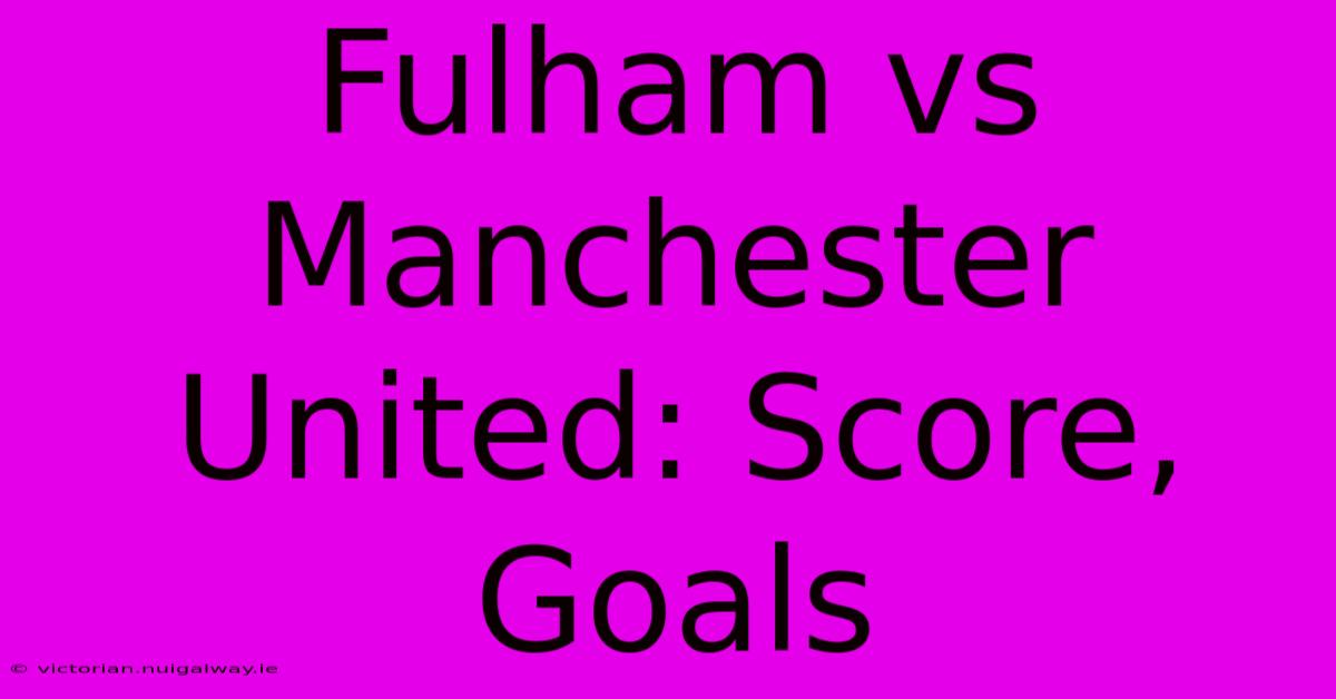 Fulham Vs Manchester United: Score, Goals