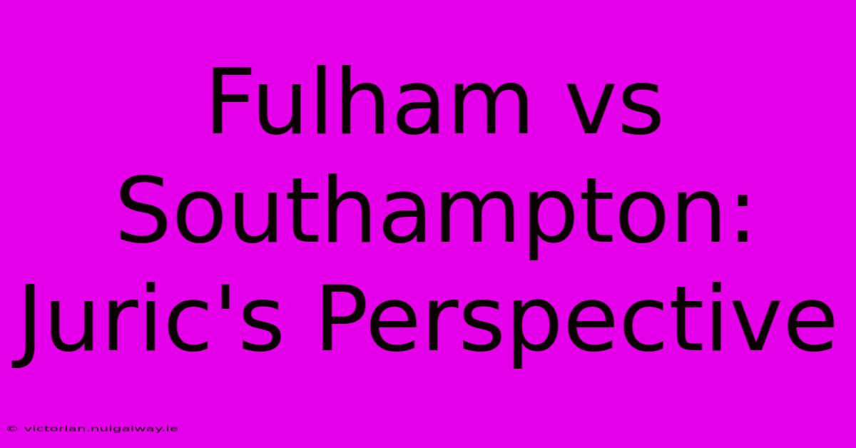 Fulham Vs Southampton: Juric's Perspective