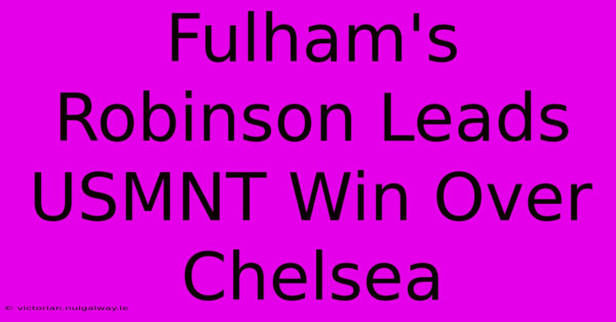 Fulham's Robinson Leads USMNT Win Over Chelsea