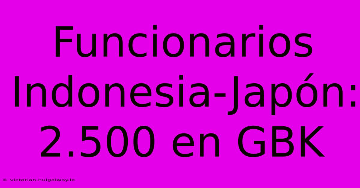 Funcionarios Indone­sia-Japón: 2.500 En GBK