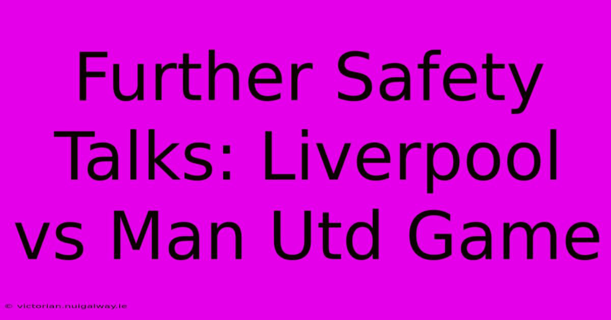 Further Safety Talks: Liverpool Vs Man Utd Game