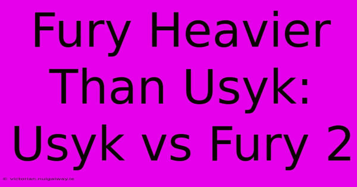 Fury Heavier Than Usyk: Usyk Vs Fury 2