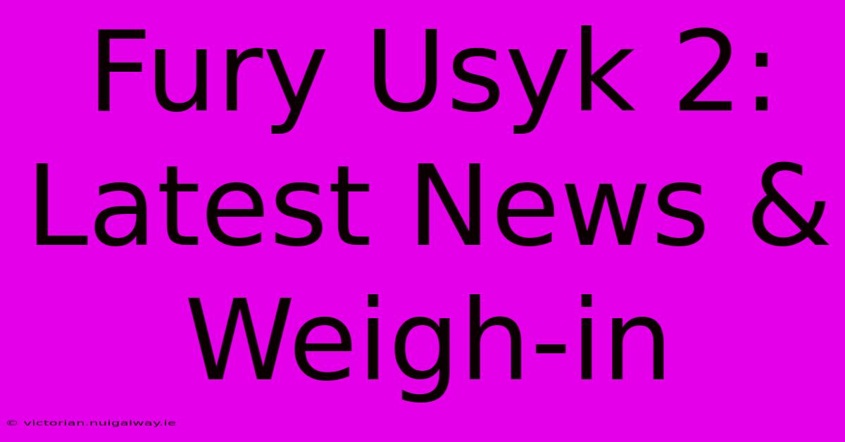 Fury Usyk 2: Latest News & Weigh-in