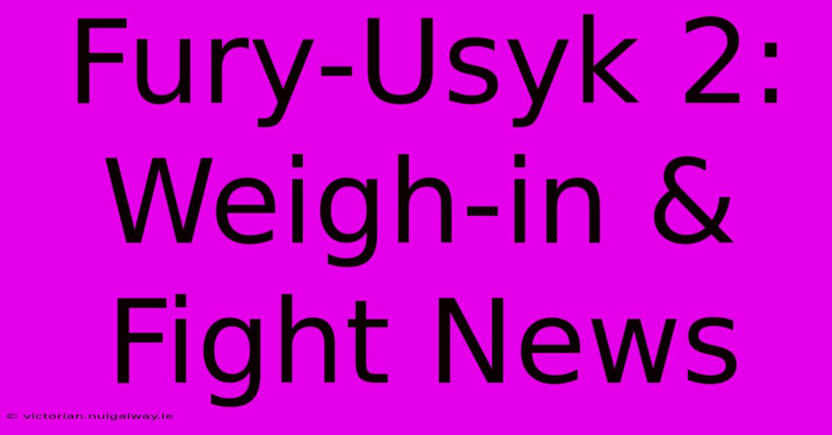 Fury-Usyk 2: Weigh-in & Fight News