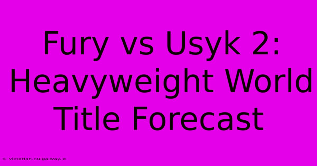 Fury Vs Usyk 2:  Heavyweight World Title Forecast