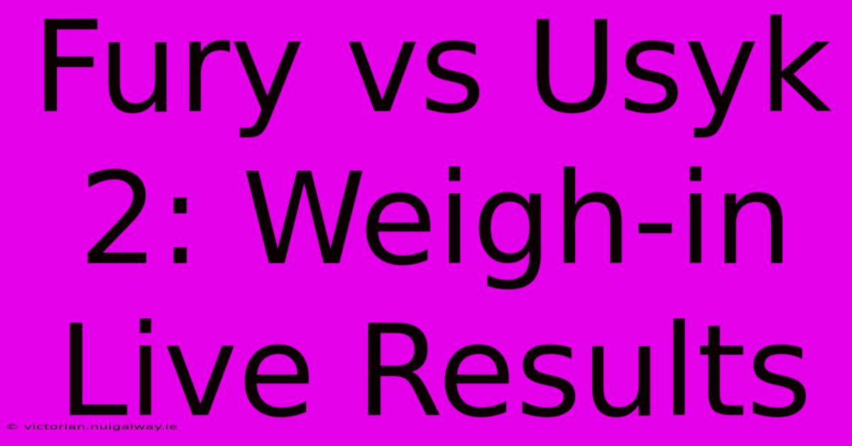 Fury Vs Usyk 2: Weigh-in Live Results