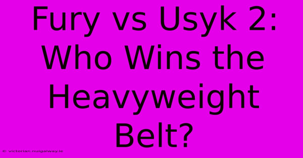 Fury Vs Usyk 2:  Who Wins The Heavyweight Belt?