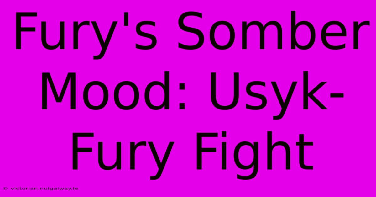 Fury's Somber Mood: Usyk-Fury Fight