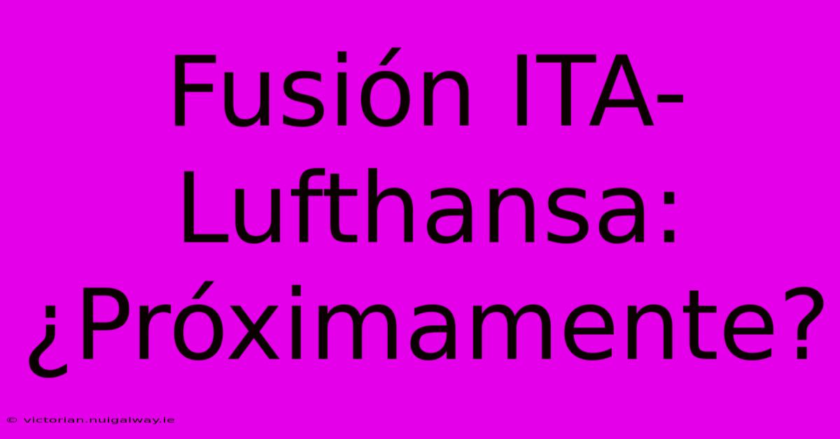 Fusión ITA-Lufthansa: ¿Próximamente?