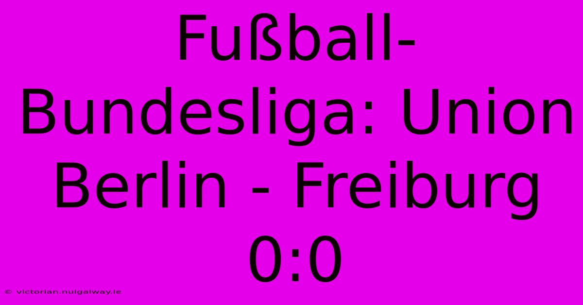 Fußball-Bundesliga: Union Berlin - Freiburg 0:0 