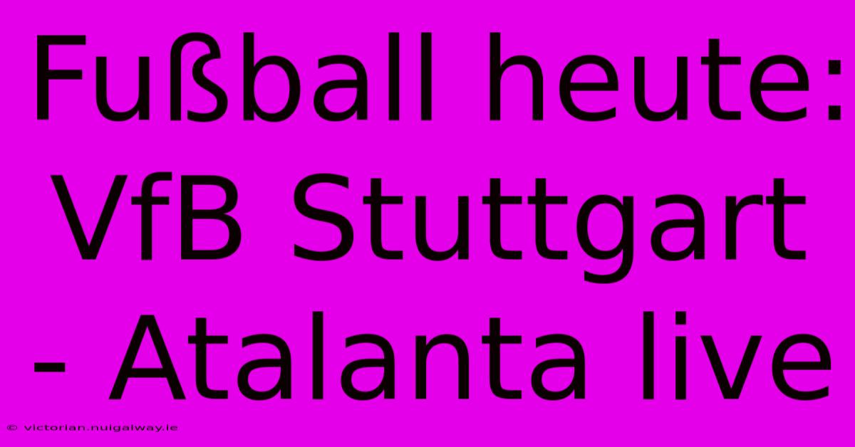 Fußball Heute: VfB Stuttgart - Atalanta Live