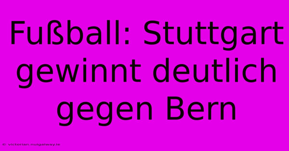 Fußball: Stuttgart Gewinnt Deutlich Gegen Bern