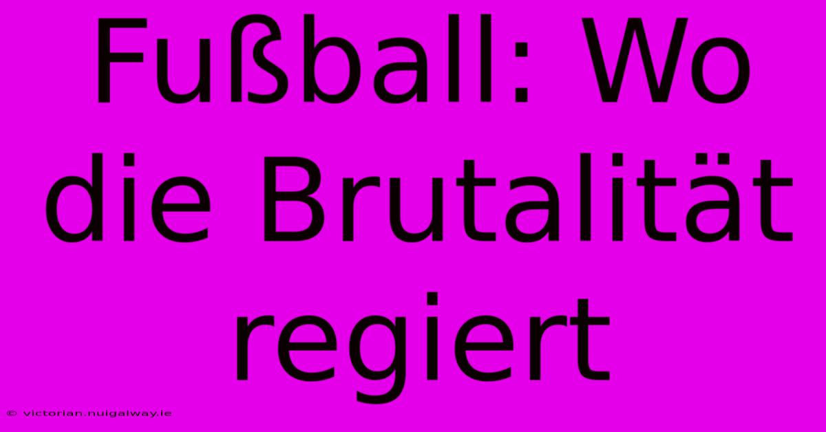 Fußball: Wo Die Brutalität Regiert