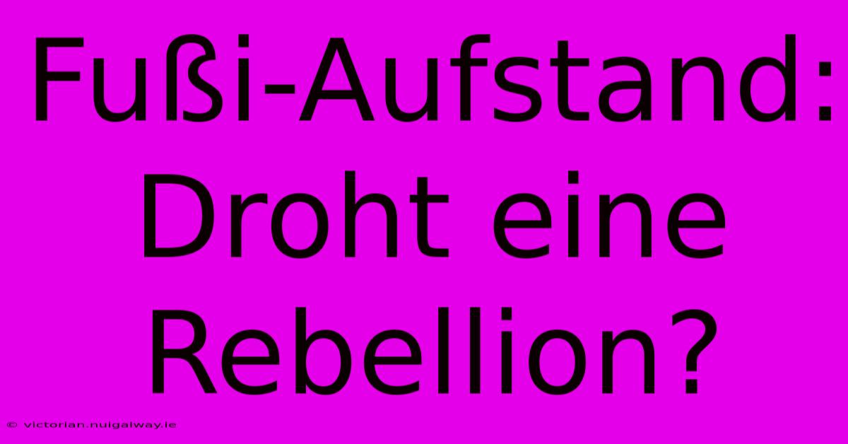 Fußi-Aufstand: Droht Eine Rebellion?