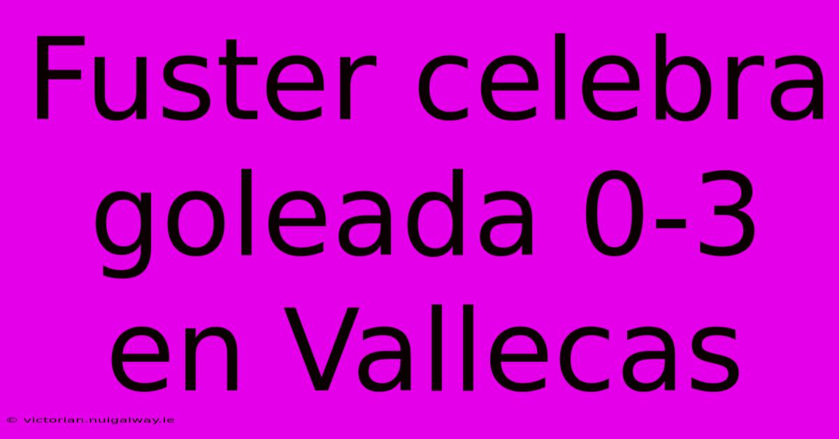 Fuster Celebra Goleada 0-3 En Vallecas