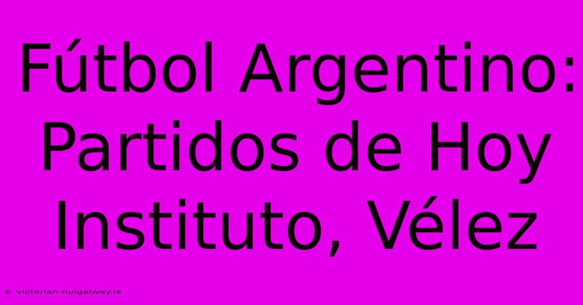 Fútbol Argentino: Partidos De Hoy Instituto, Vélez