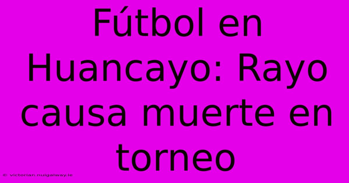 Fútbol En Huancayo: Rayo Causa Muerte En Torneo