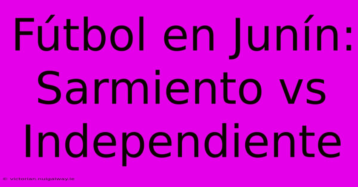 Fútbol En Junín: Sarmiento Vs Independiente 