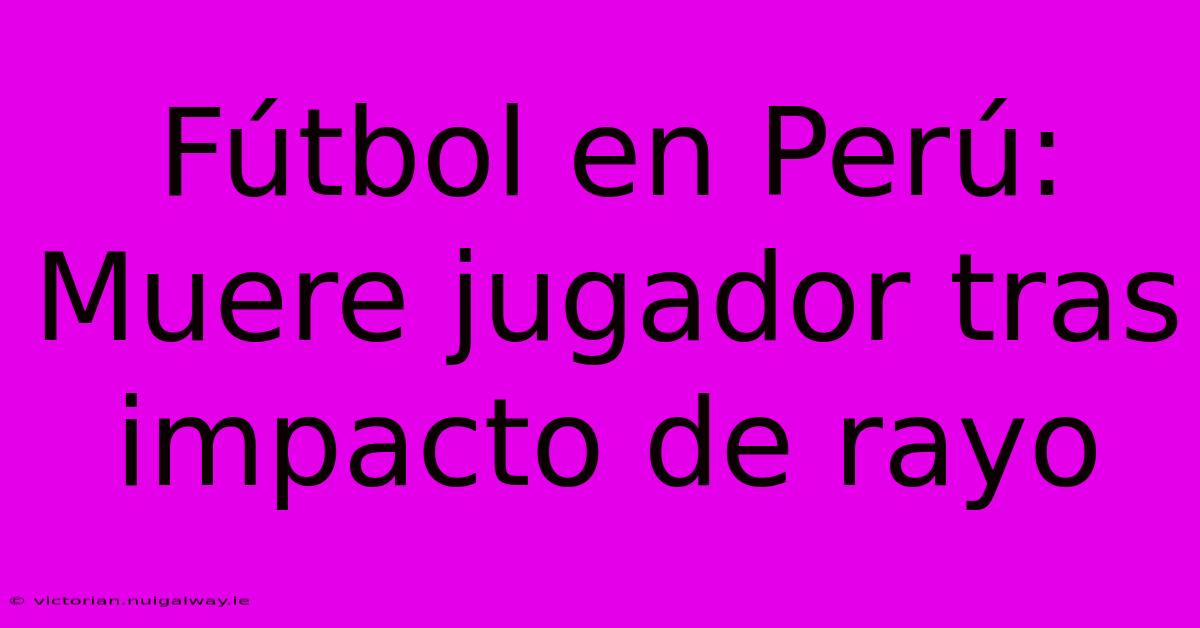 Fútbol En Perú: Muere Jugador Tras Impacto De Rayo