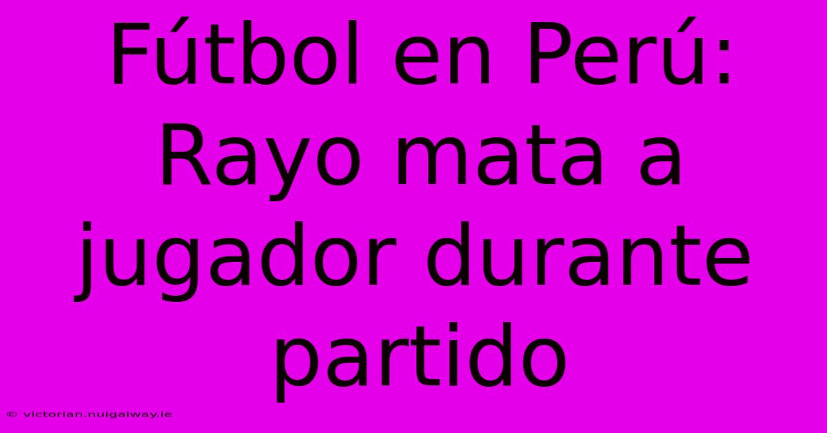 Fútbol En Perú: Rayo Mata A Jugador Durante Partido