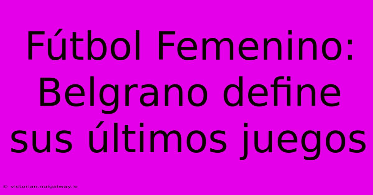 Fútbol Femenino: Belgrano Define Sus Últimos Juegos