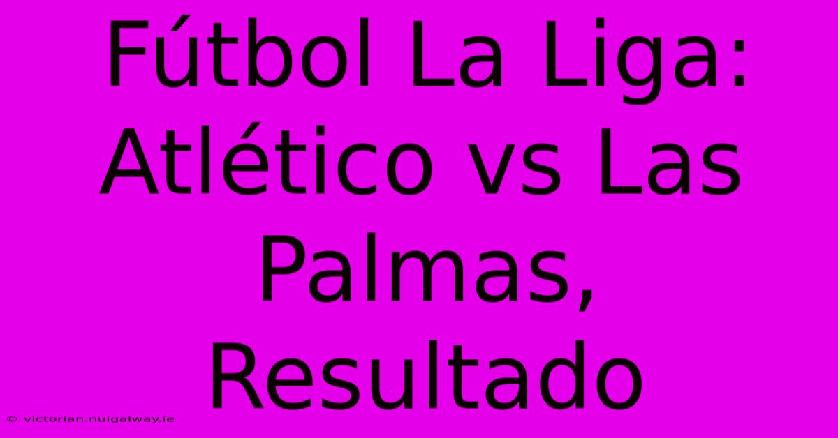 Fútbol La Liga: Atlético Vs Las Palmas, Resultado