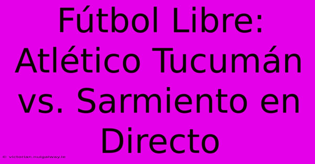 Fútbol Libre: Atlético Tucumán Vs. Sarmiento En Directo