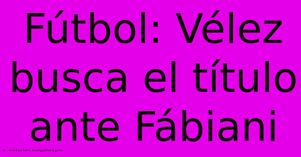 Fútbol: Vélez Busca El Título Ante Fábiani 