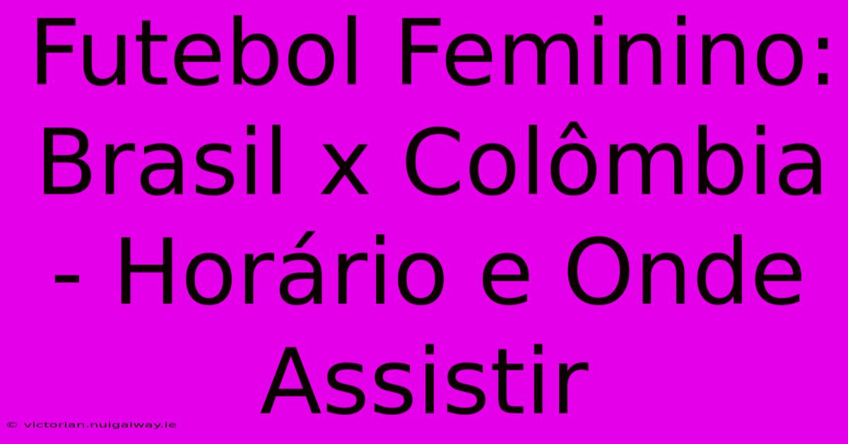 Futebol Feminino: Brasil X Colômbia - Horário E Onde Assistir