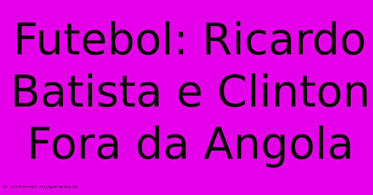 Futebol: Ricardo Batista E Clinton Fora Da Angola