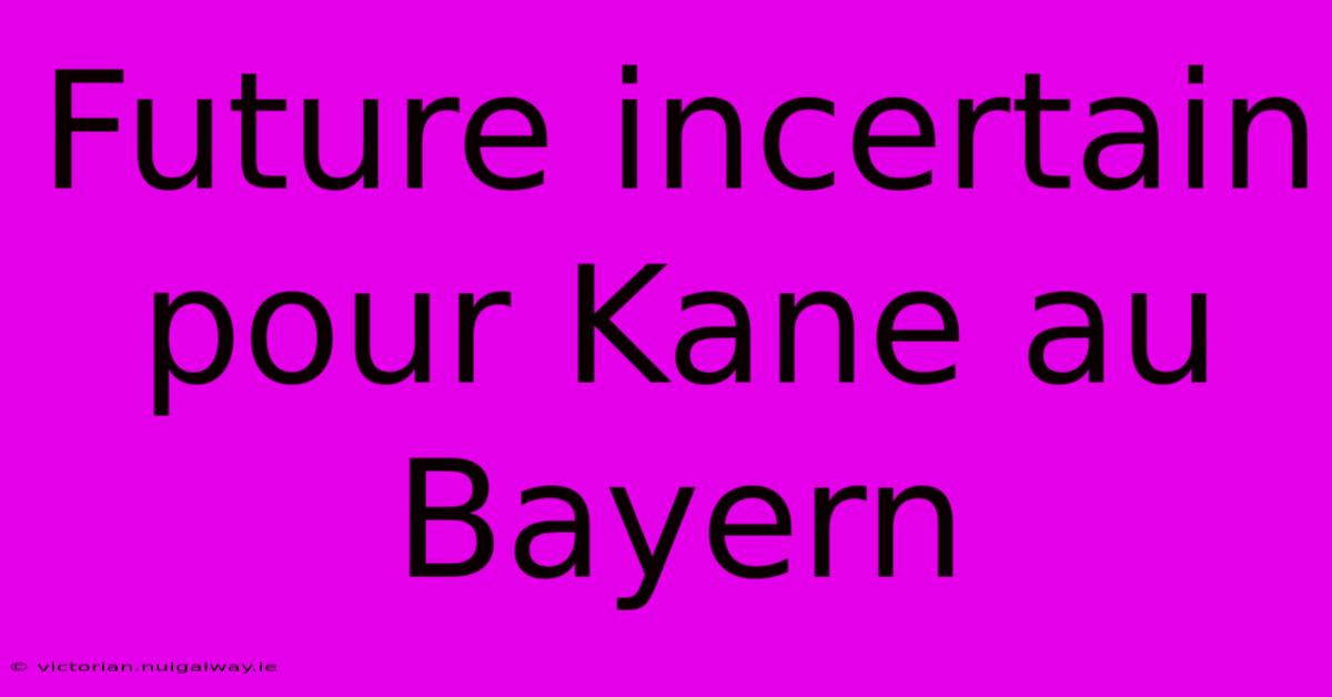 Future Incertain Pour Kane Au Bayern