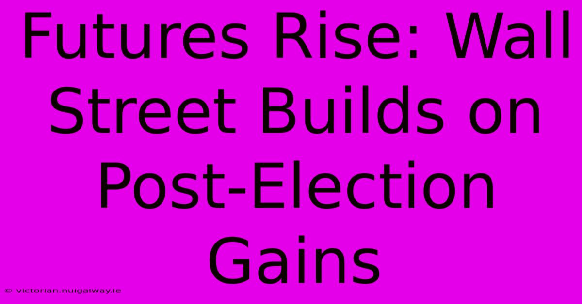 Futures Rise: Wall Street Builds On Post-Election Gains 