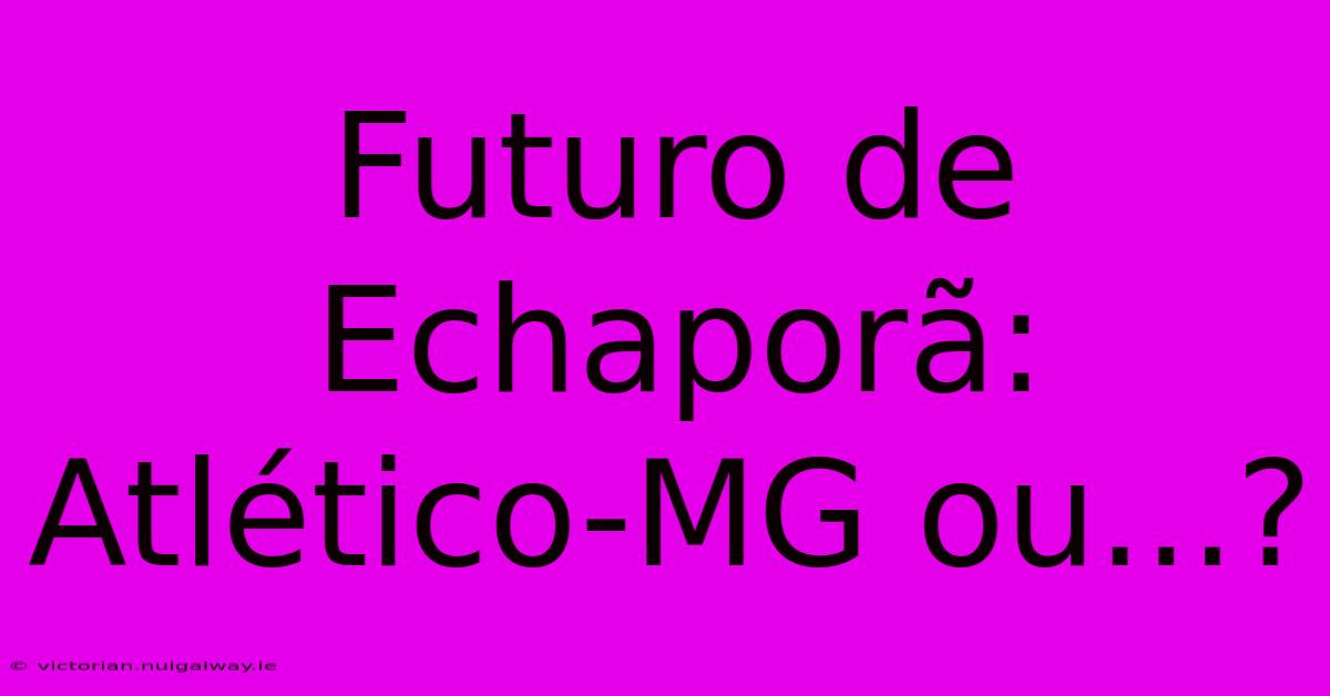 Futuro De Echaporã: Atlético-MG Ou...?