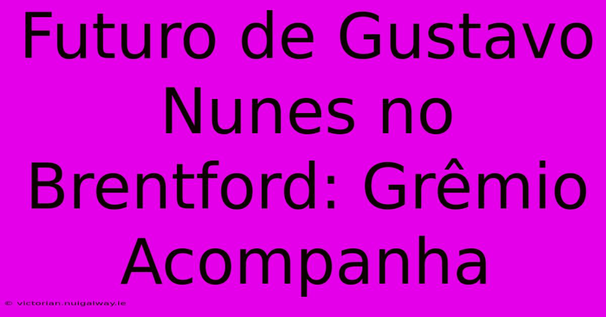 Futuro De Gustavo Nunes No Brentford: Grêmio Acompanha