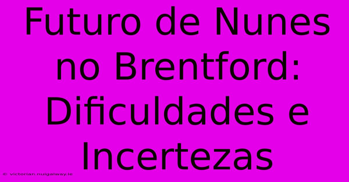 Futuro De Nunes No Brentford: Dificuldades E Incertezas