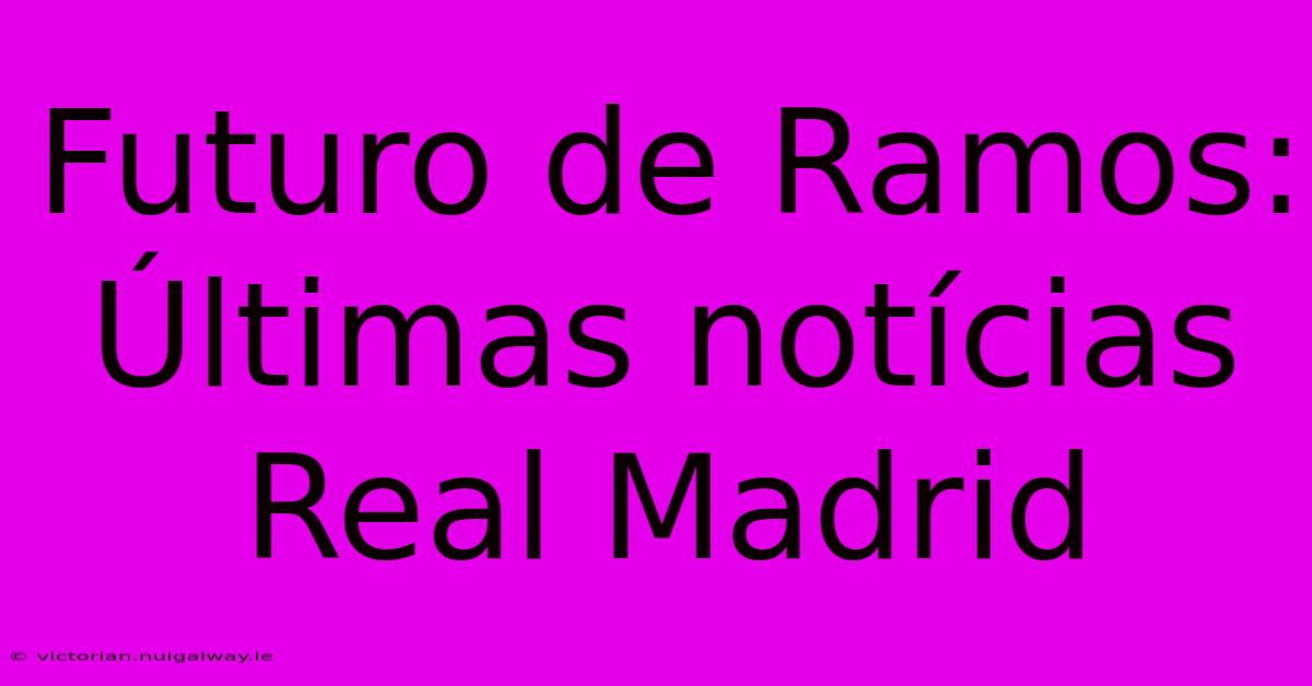 Futuro De Ramos: Últimas Notícias Real Madrid