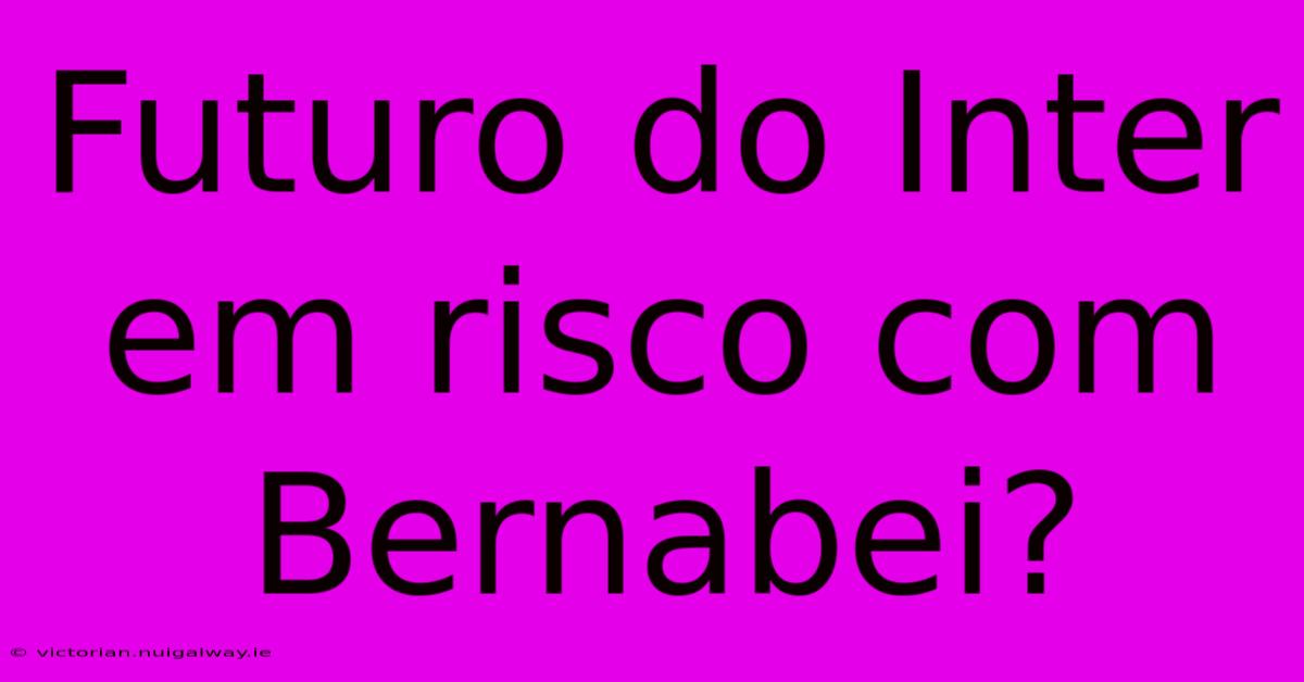 Futuro Do Inter Em Risco Com Bernabei? 