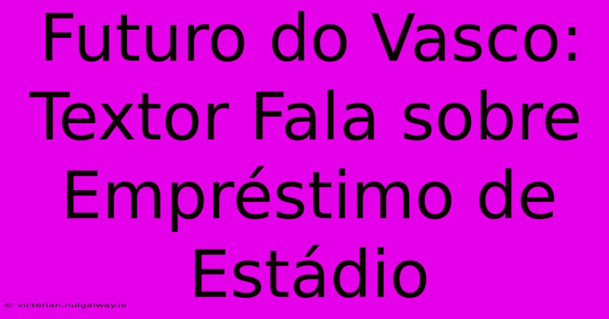 Futuro Do Vasco: Textor Fala Sobre Empréstimo De Estádio