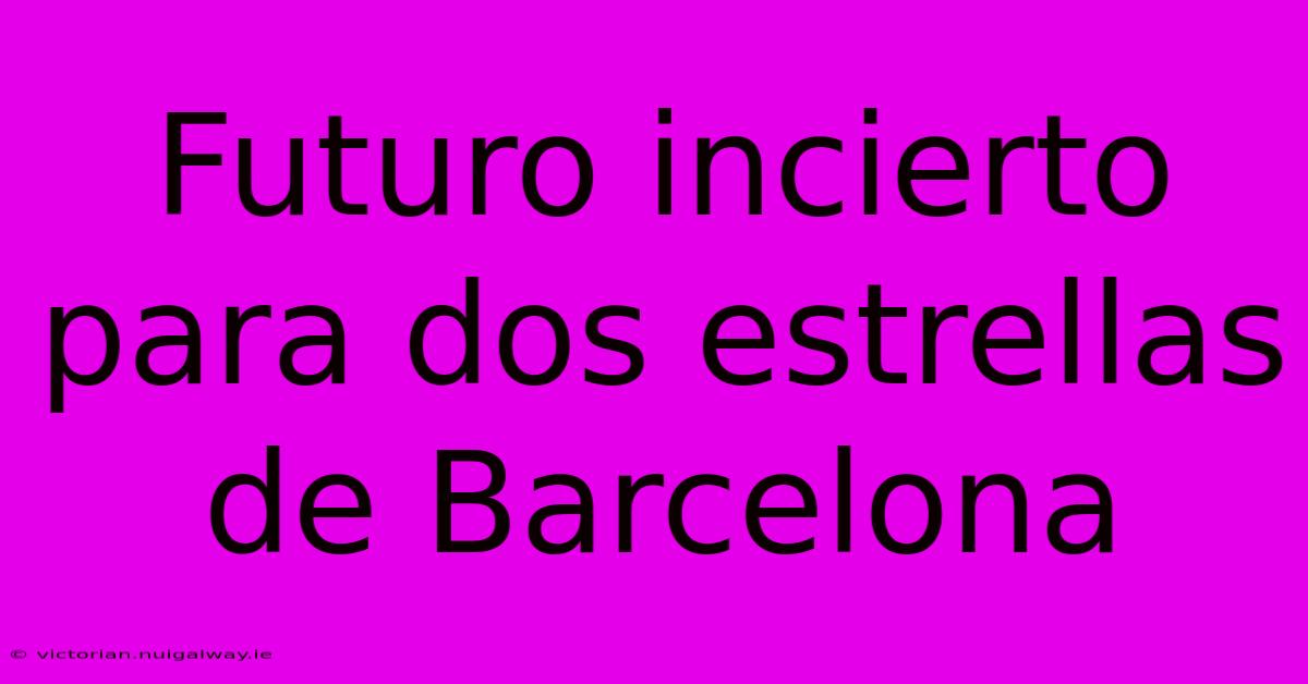 Futuro Incierto Para Dos Estrellas De Barcelona